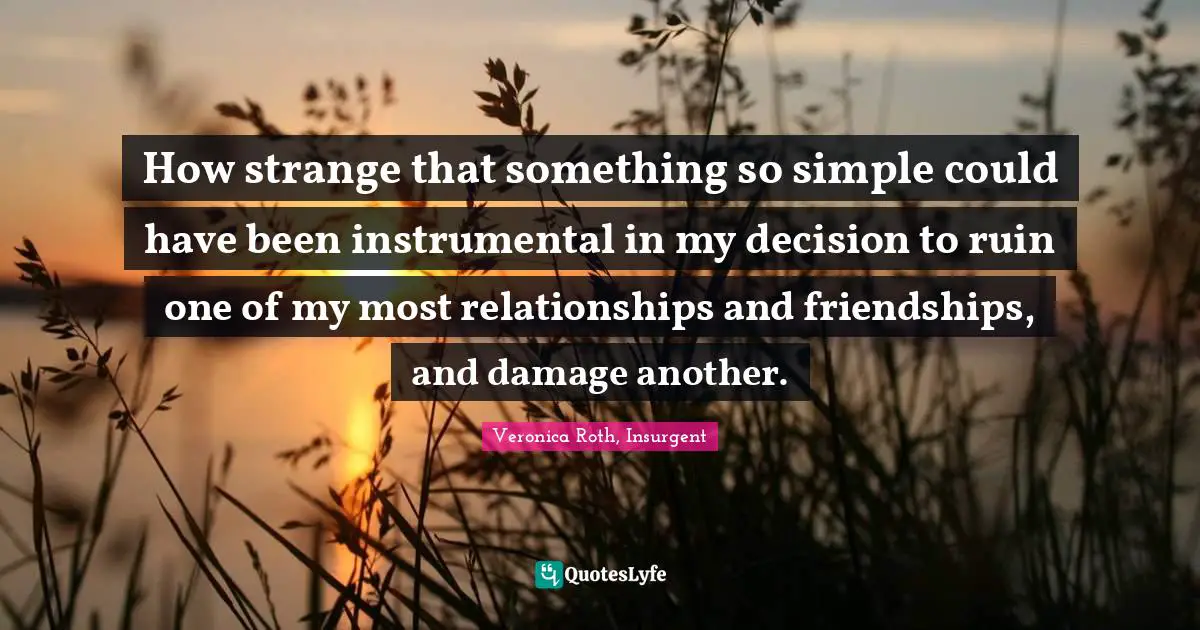 How strange that something so simple could have been instrumental in my decision to ruin one of my most relationships and friendships, and damage another.
