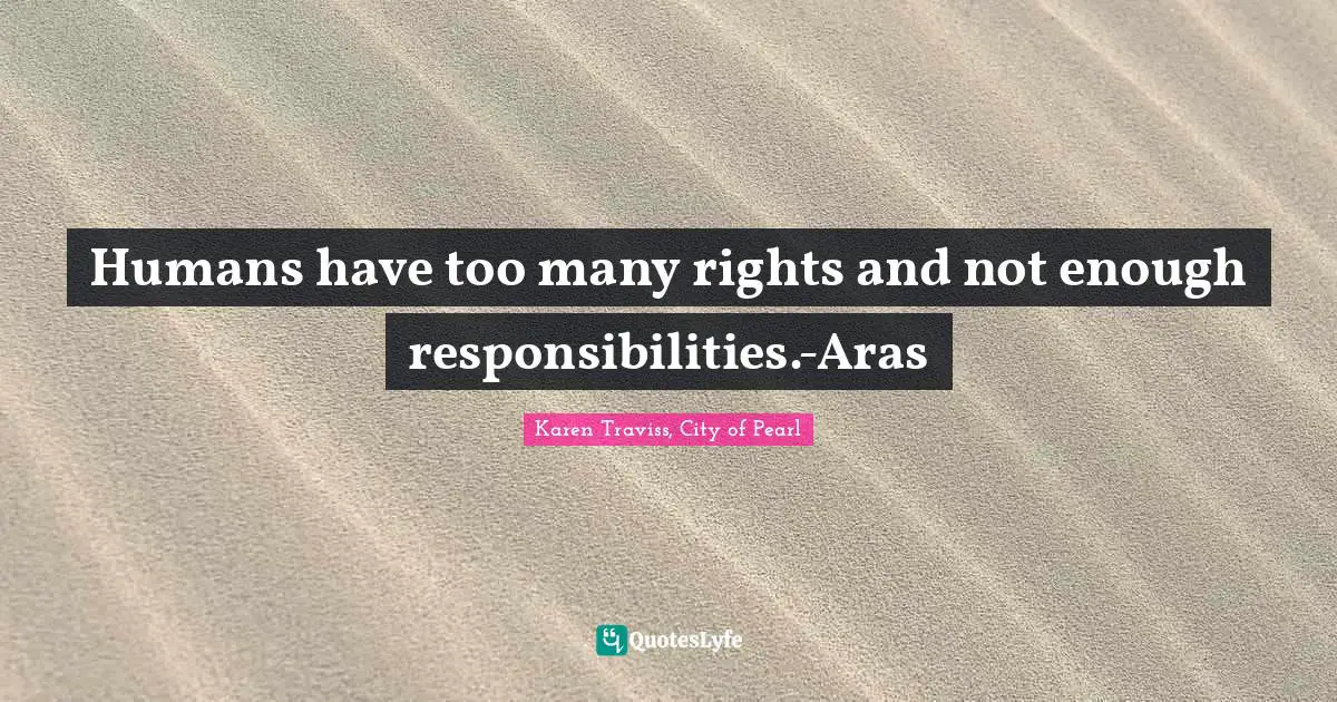 Humans have too many rights and not enough responsibilities.-Aras