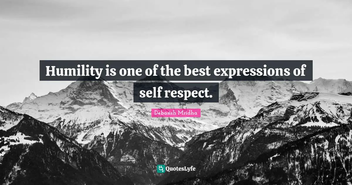 Humility is one of the best expressions of self respect.