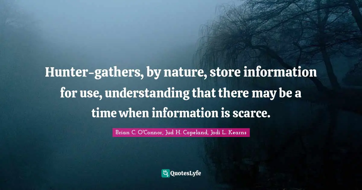 Hunter-gathers, by nature, store information for use, understanding that there may be a time when information is scarce.