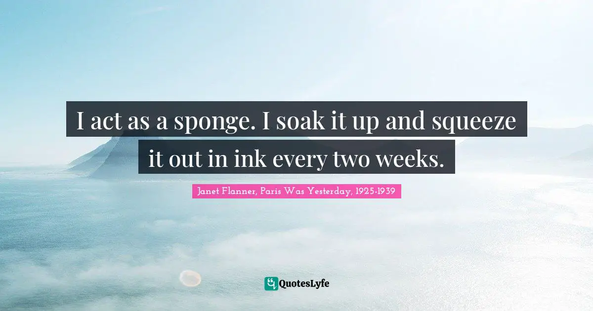 I act as a sponge. I soak it up and squeeze it out in ink every two weeks.