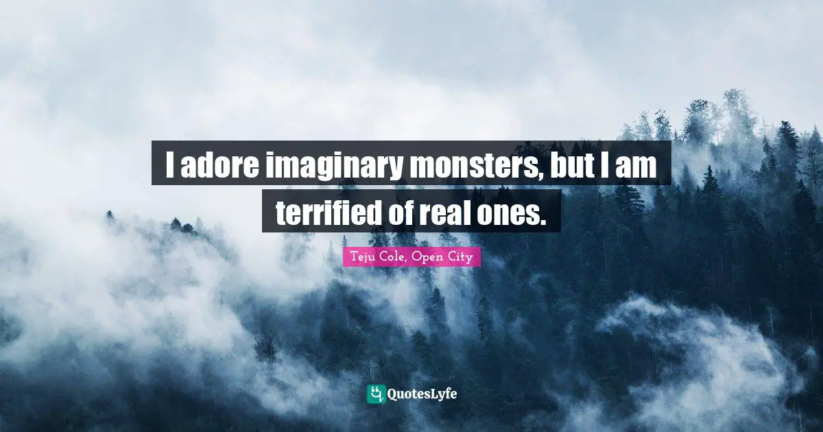 I adore imaginary monsters, but I am terrified of real ones.