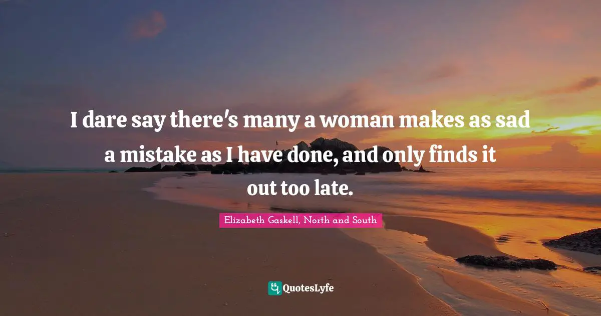 I dare say there's many a woman makes as sad a mistake as I have done, and only finds it out too late.