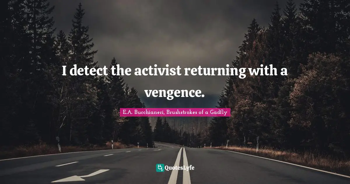 E.A. Bucchianeri, Brushstrokes Of A Gadfly Quotes: "I detect the activist returning with a vengence."