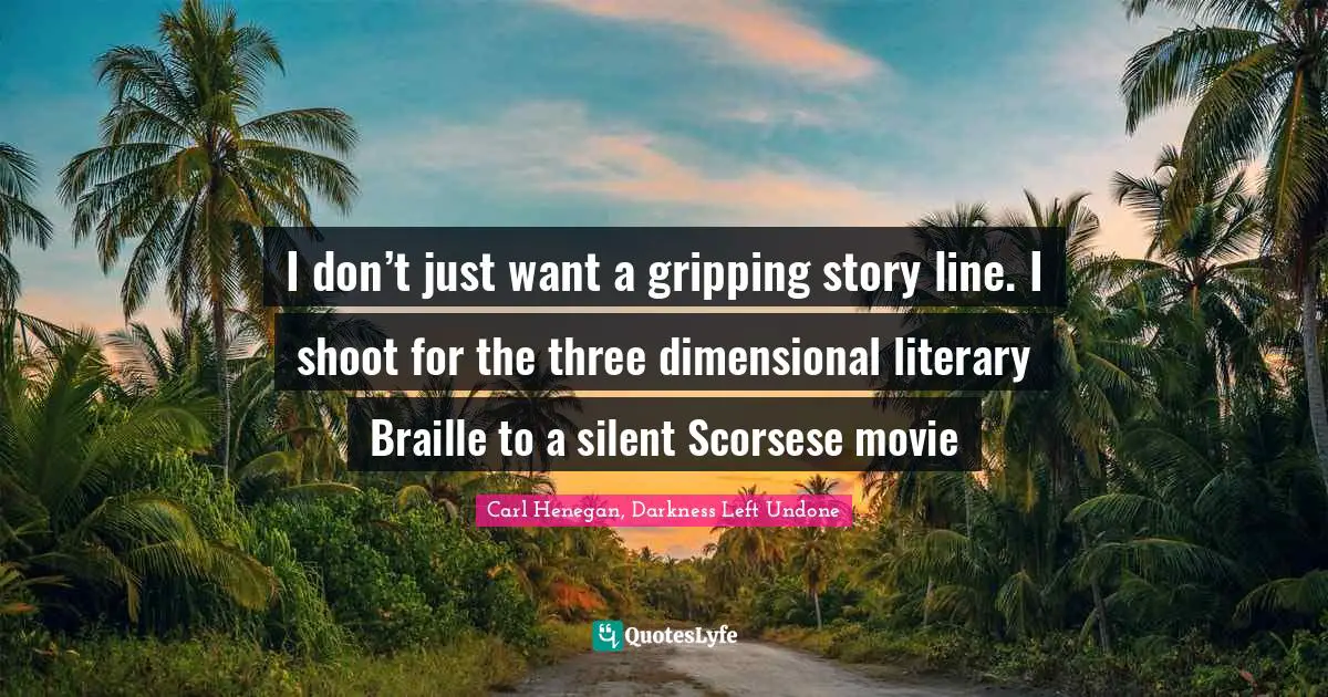 I don’t just want a gripping story line. I shoot for the three dimensional literary Braille to a silent Scorsese movie