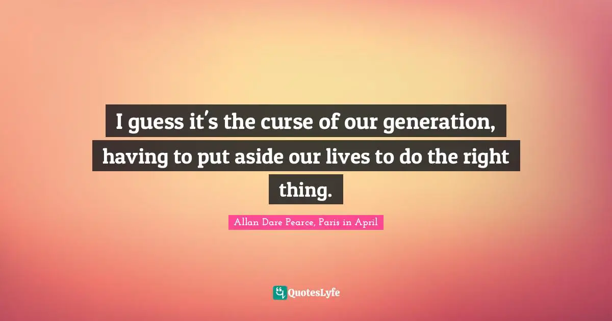 Allan Dare Pearce, Paris in April Quotes: I guess it's the curse of our generation, having to put aside our lives to do the right thing.