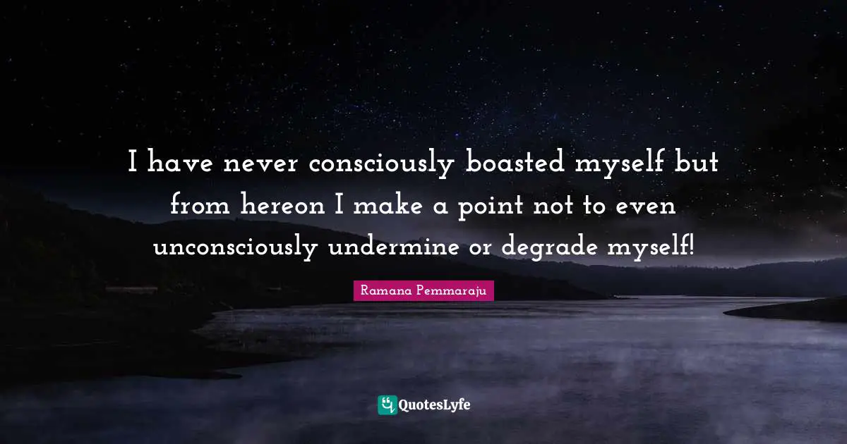 I have never consciously boasted myself but from hereon I make a point not to even unconsciously undermine or degrade myself!
