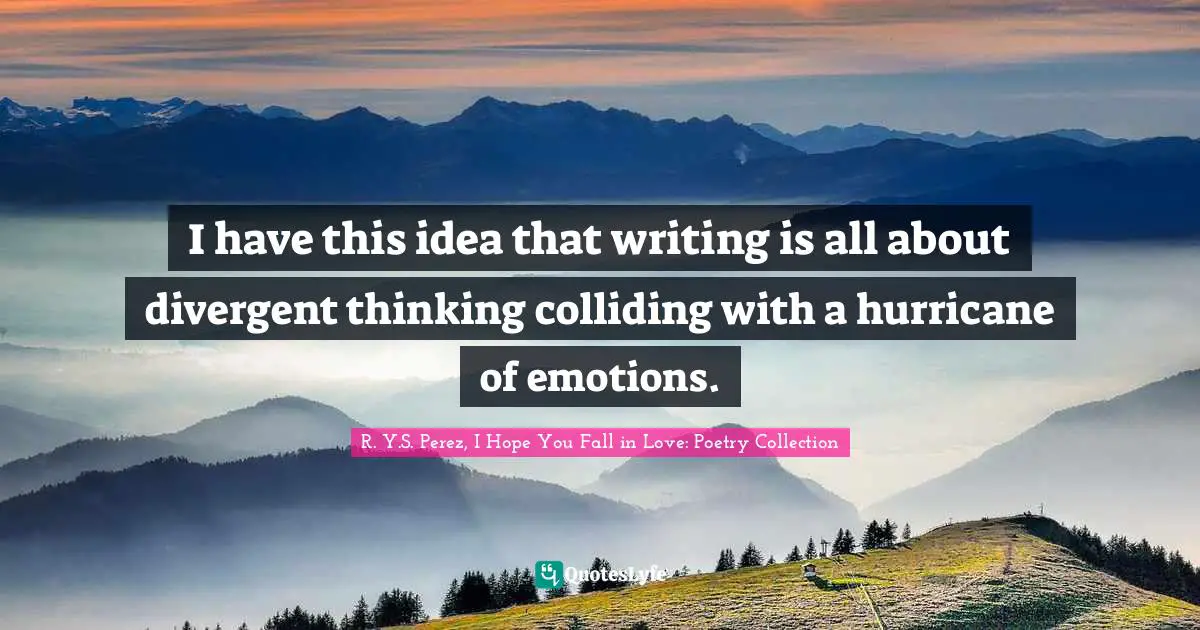 I have this idea that writing is all about divergent thinking colliding with a hurricane of emotions.