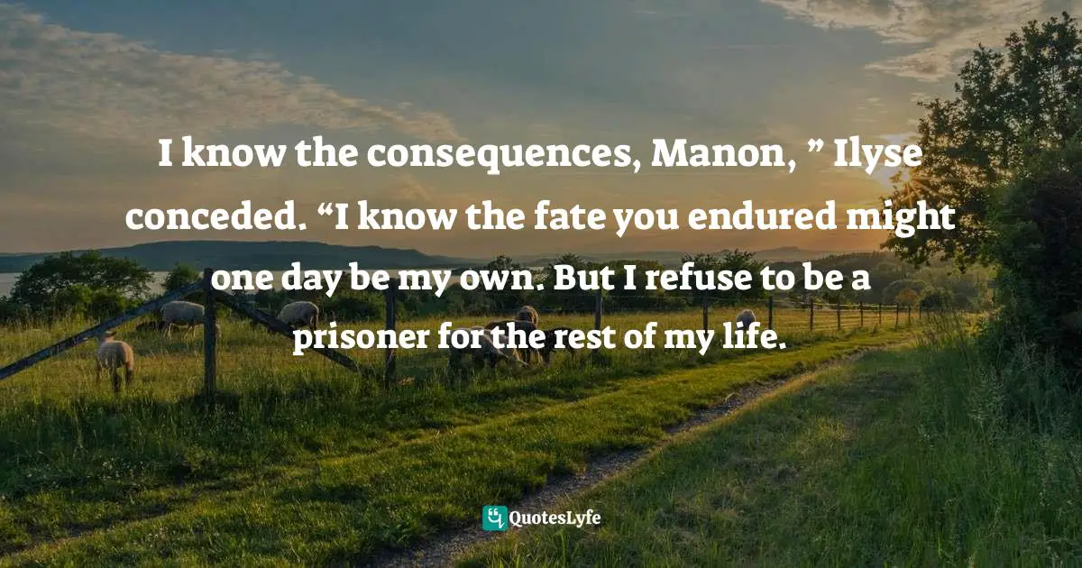 I know the consequences, Manon, ” Ilyse conceded. “I know the fate you endured might one day be my own. But I refuse to be a prisoner for the rest of my life.