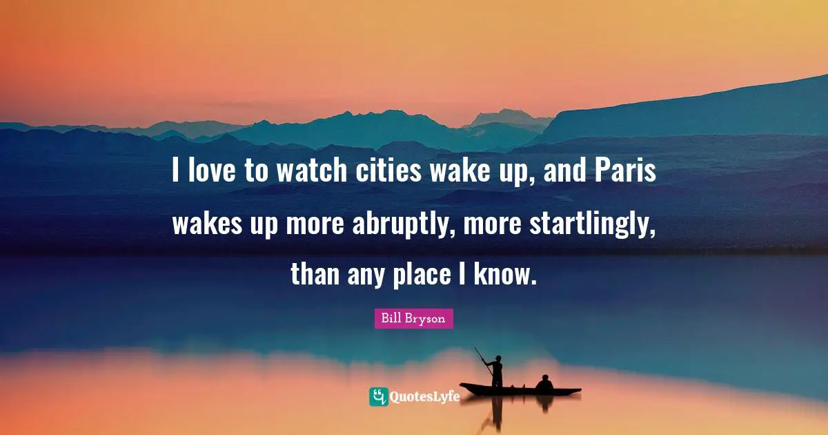 I love to watch cities wake up, and Paris wakes up more abruptly, more startlingly, than any place I know.