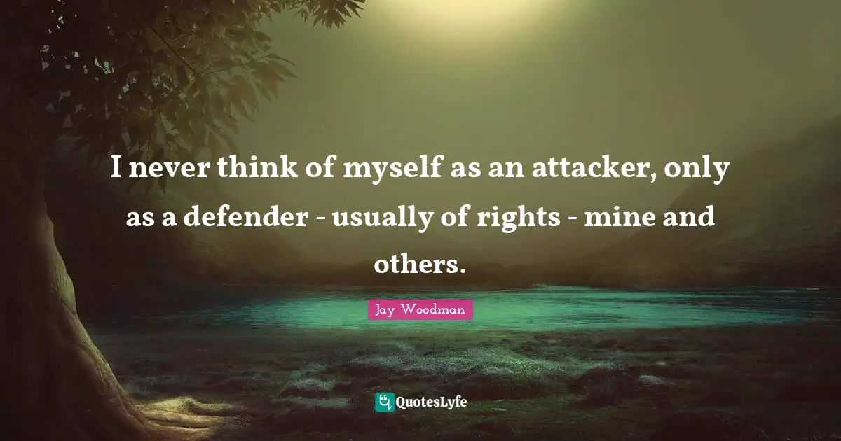 I never think of myself as an attacker, only as a defender - usually of rights - mine and others.