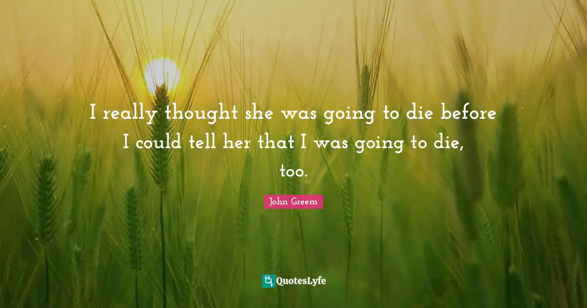I really thought she was going to die before I could tell her that I was going to die, too.