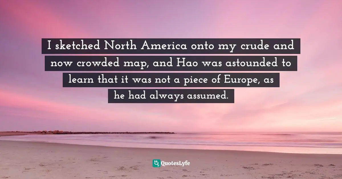 I sketched North America onto my crude and now crowded map, and Hao was astounded to learn that it was not a piece of Europe, as he had always assumed.
