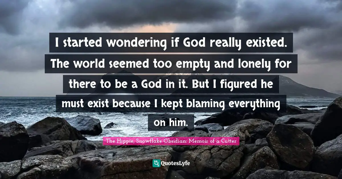 I started wondering if God really existed. The world seemed too empty and lonely for there to be a God in it. But I figured he must exist because I kept blaming everything on him.