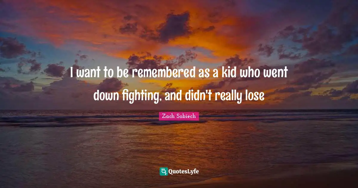 I want to be remembered as a kid who went down fighting, and didn't really lose
