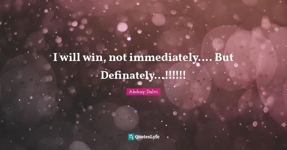 I will win, not immediately.... But Definately...!!!!!!