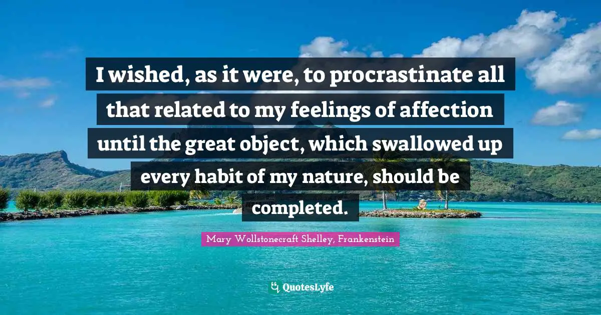 Mary Wollstonecraft Shelley, Frankenstein Quotes: "I wished, as it were, to procrastinate all that related to my feelings of affection until the great object, which swallowed up every habit of my nature, should be completed."