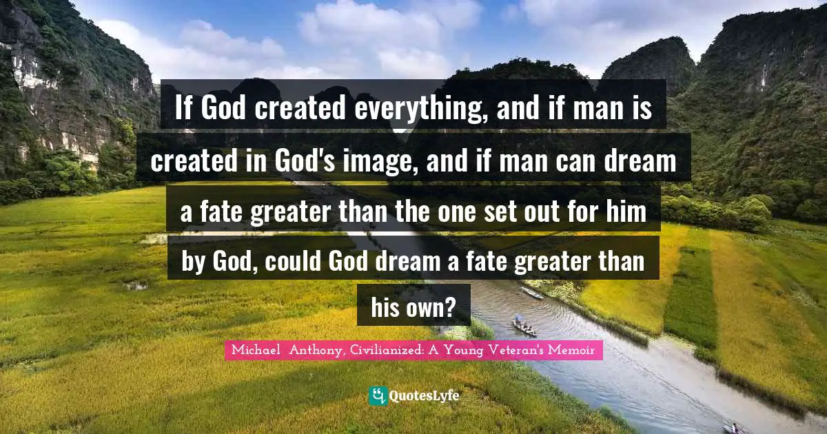 If God created everything, and if man is created in God's image, and if man can dream a fate greater than the one set out for him by God, could God dream a fate greater than his own?
