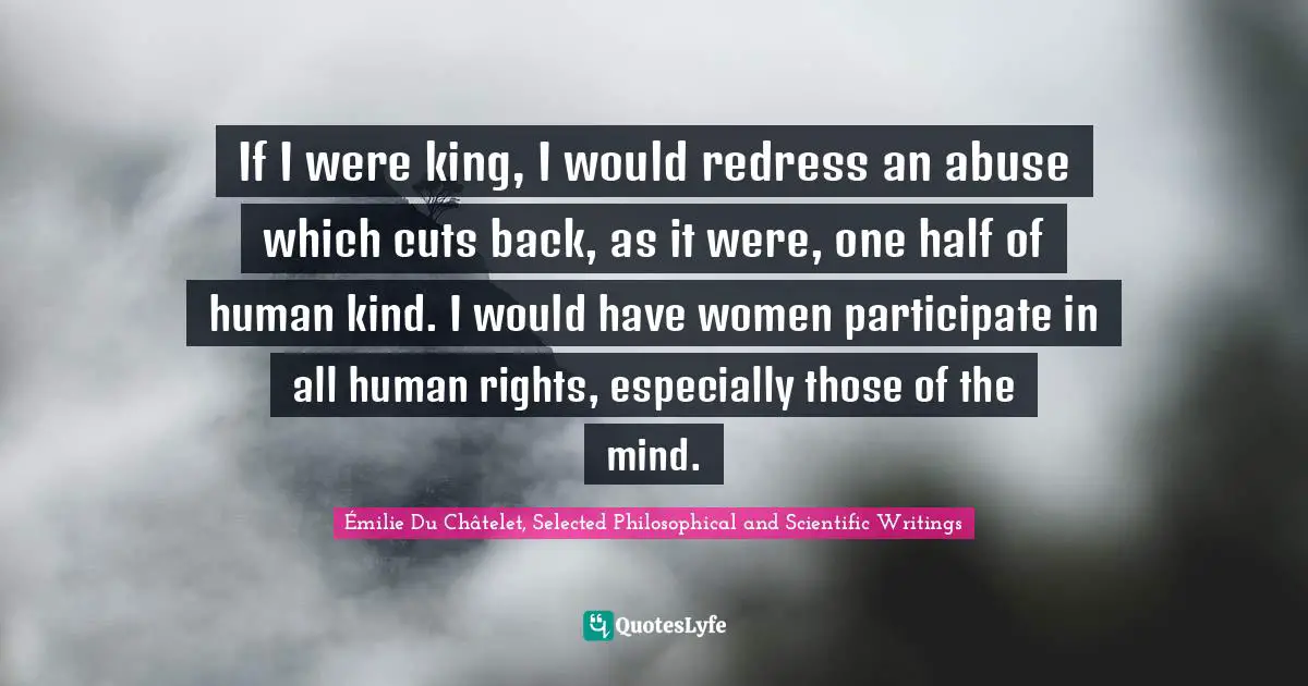 If I were king, I would redress an abuse which cuts back, as it were, one half of human kind. I would have women participate in all human rights, especially those of the mind.