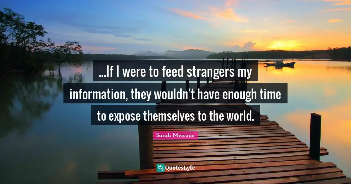 ...If I were to feed strangers my information, they wouldn't have enough time to expose themselves to the world.