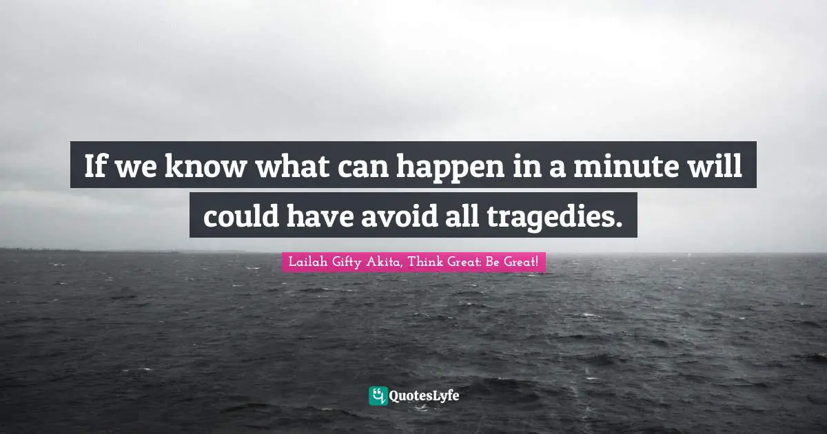 If we know what can happen in a minute will could have avoid all tragedies.