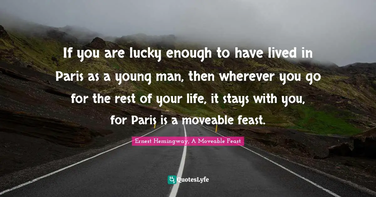 Ernest Hemingway, A Moveable Feast Quotes: If you are lucky enough to have lived in Paris as a young man, then wherever you go for the rest of your life, it stays with you, for Paris is a moveable feast.