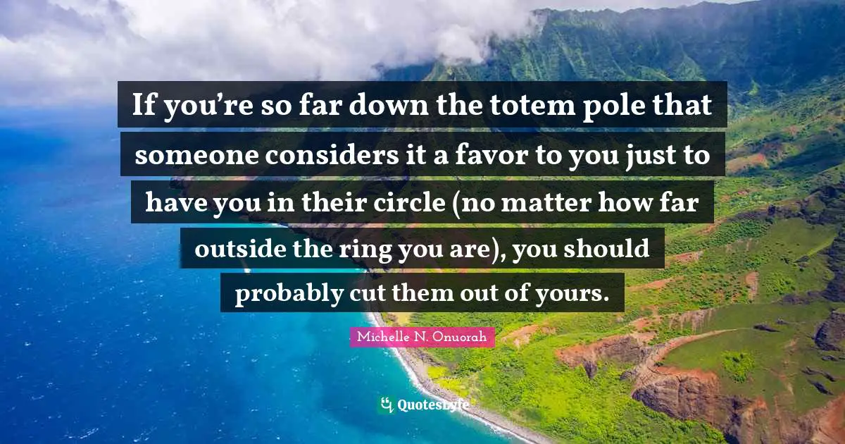 If you’re so far down the totem pole that someone considers it a favor to you just to have you in their circle (no matter how far outside the ring you are), you should probably cut them out of yours.
