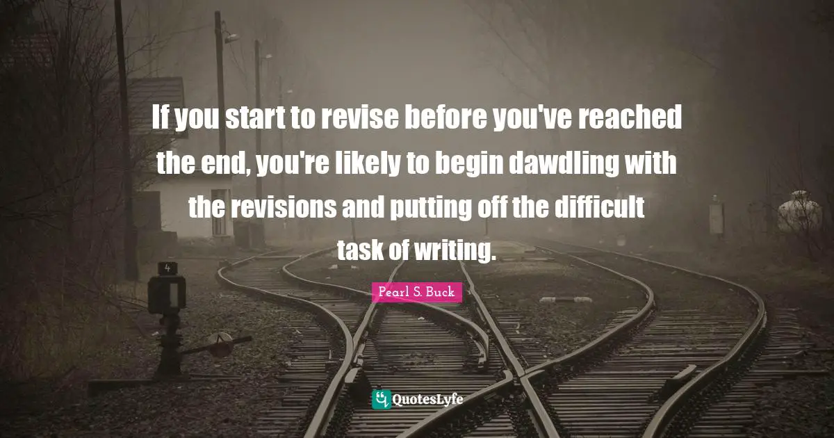 If you start to revise before you've reached the end, you're likely to begin dawdling with the revisions and putting off the difficult task of writing.