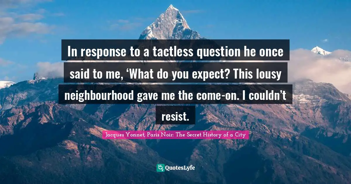 In response to a tactless question he once said to me, ‘What do you expect? This lousy neighbourhood gave me the come-on. I couldn’t resist.