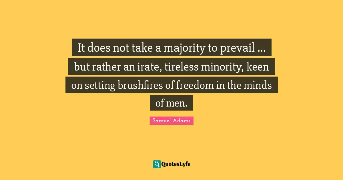 It does not take a majority to prevail ... but rather an irate, tireless minority, keen on setting brushfires of freedom in the minds of men.