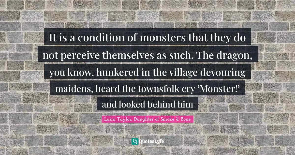 It is a condition of monsters that they do not perceive themselves as such. The dragon, you know, hunkered in the village devouring maidens, heard the townsfolk cry ‘Monster!’ and looked behind him