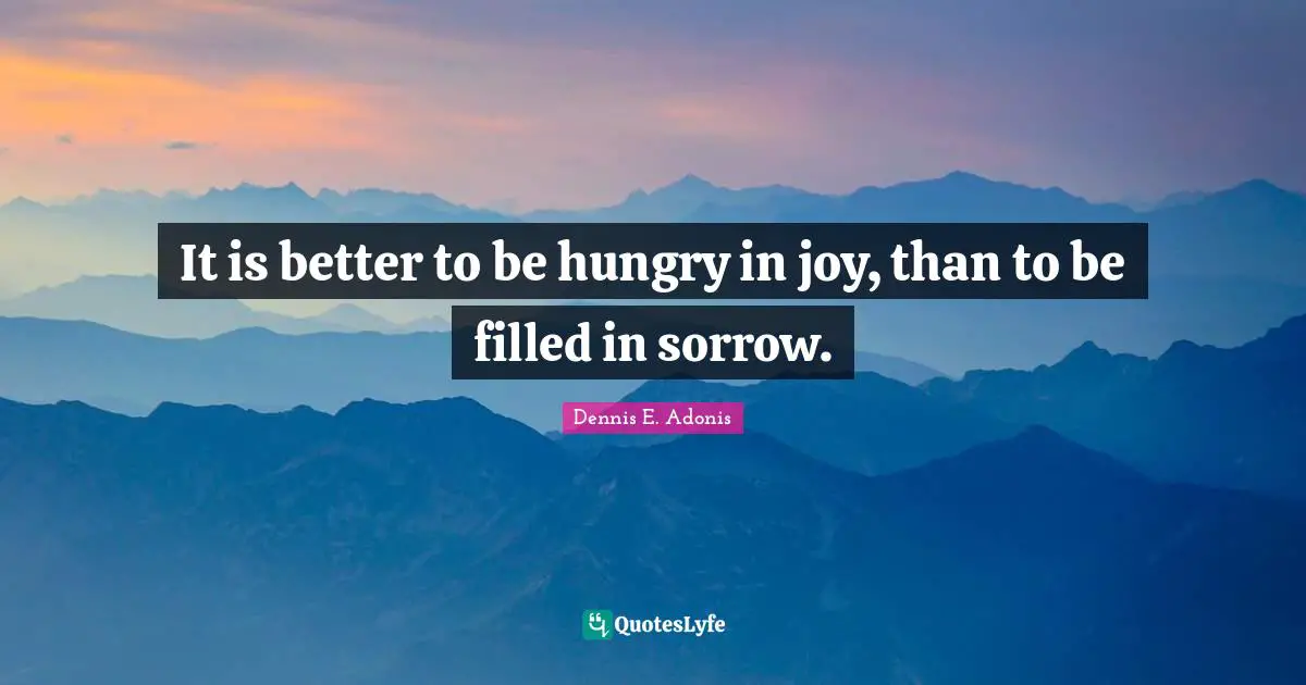 It is better to be hungry in joy, than to be filled in sorrow.