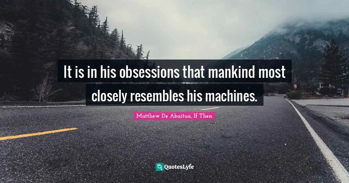 It is in his obsessions that mankind most closely resembles his machines.