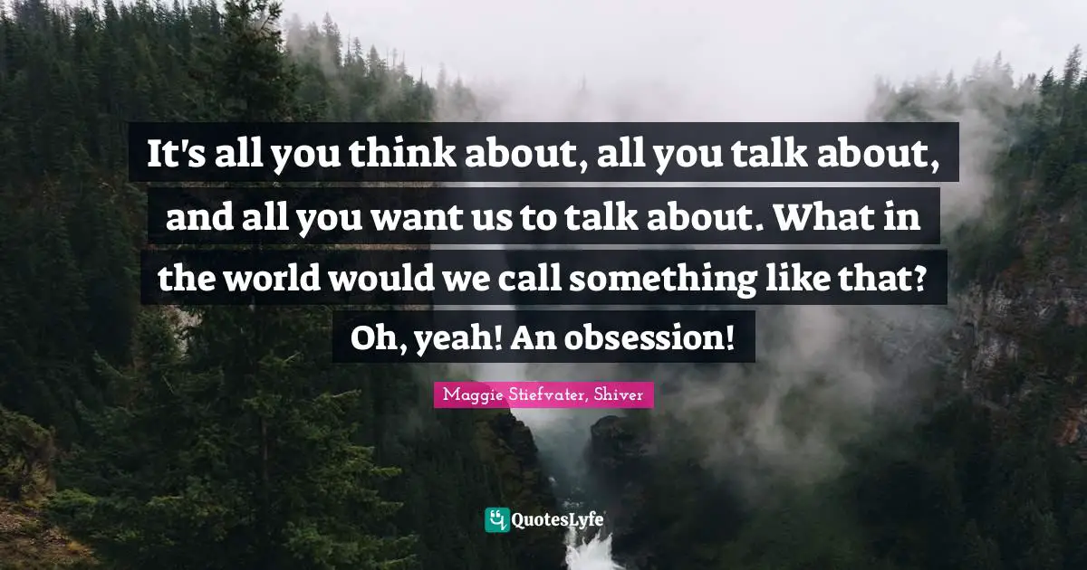 It's all you think about, all you talk about, and all you want us to talk about. What in the world would we call something like that? Oh, yeah! An obsession!