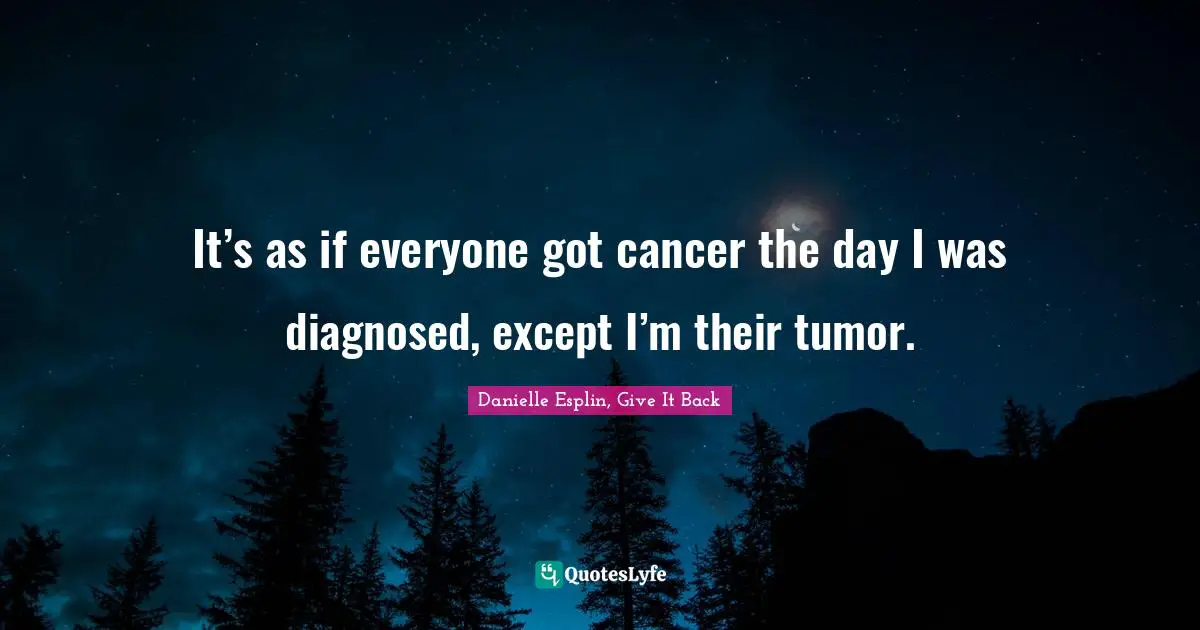 It’s as if everyone got cancer the day I was diagnosed, except I’m their tumor.