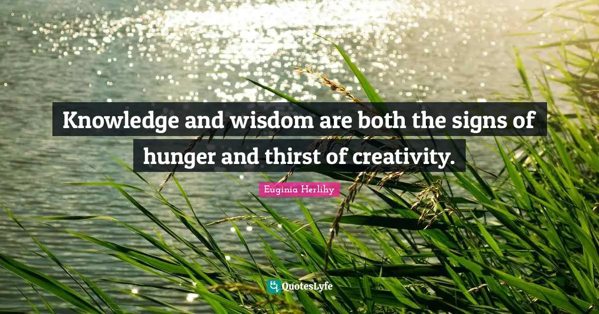 Knowledge and wisdom are both the signs of hunger and thirst of creativity.