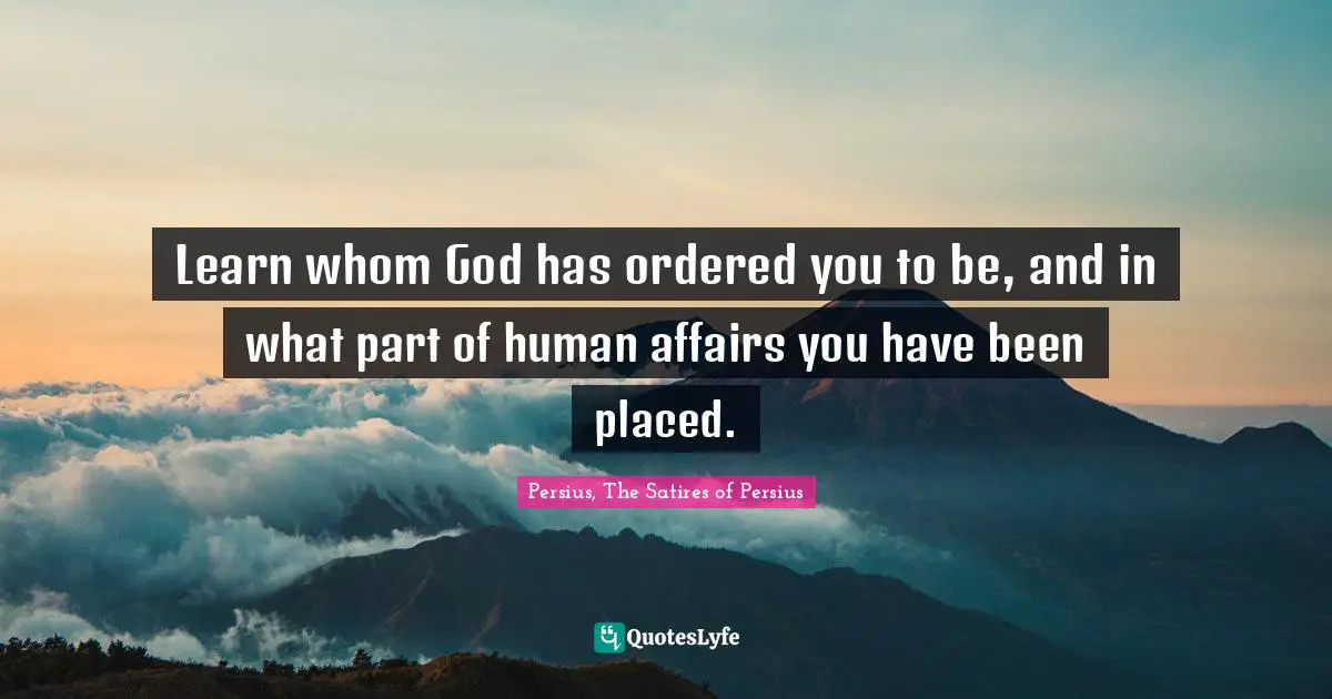 Classics Quotes: "Learn whom God has ordered you to be, and in what part of human affairs you have been placed."