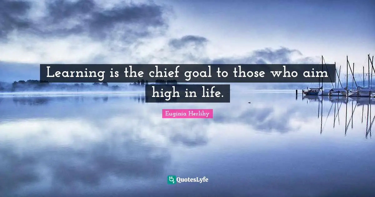 Learning is the chief goal to those who aim high in life.