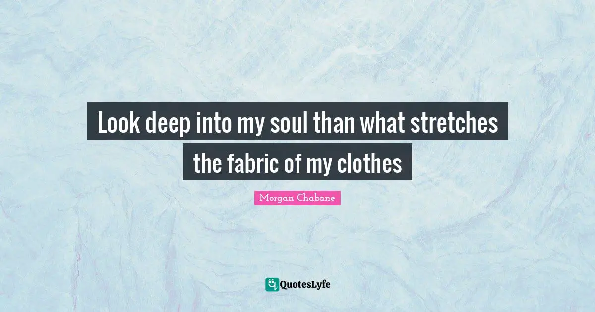 Look deep into my soul than what stretches the fabric of my clothes