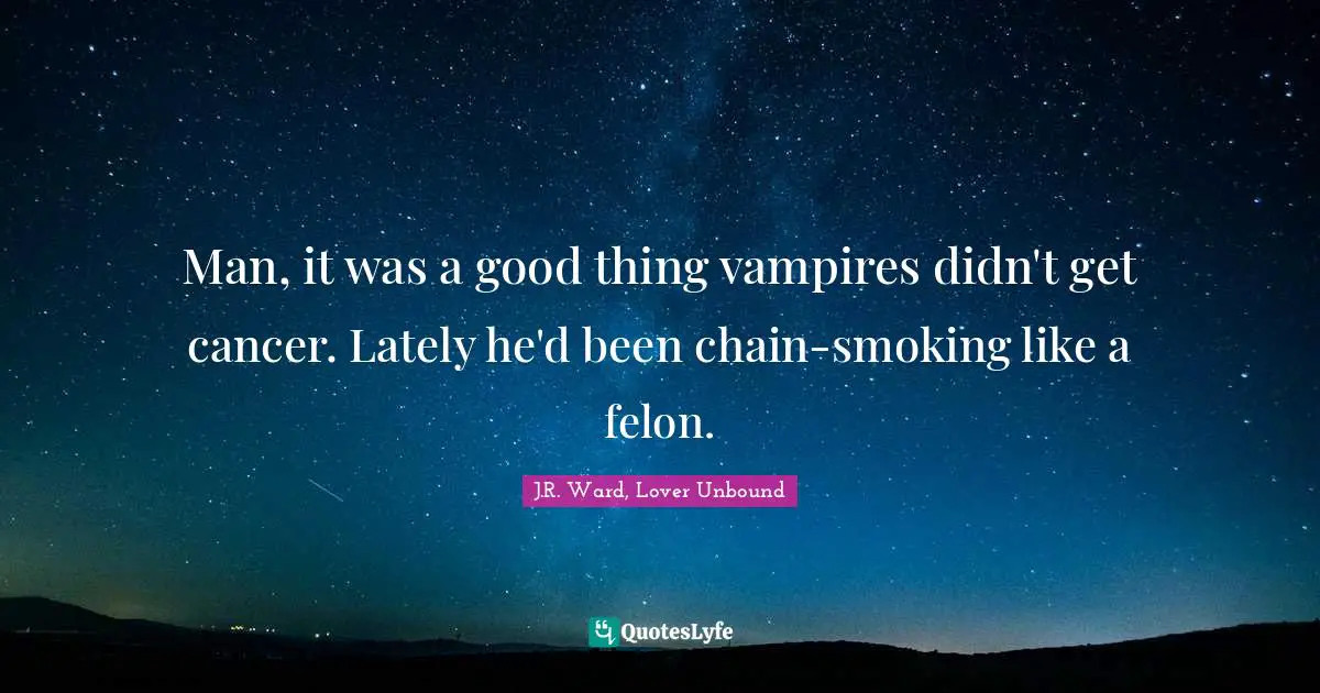 J.R. Ward, Lover Unbound Quotes: "Man, it was a good thing vampires didn't get cancer. Lately he'd been chain-smoking like a felon."