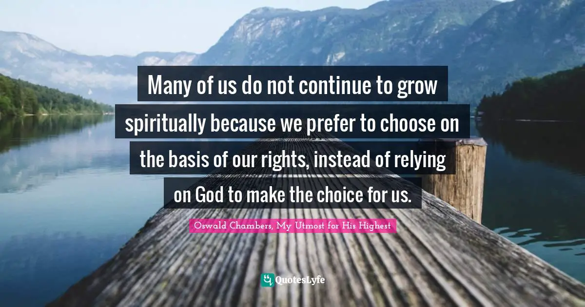 Many of us do not continue to grow spiritually because we prefer to choose on the basis of our rights, instead of relying on God to make the choice for us.