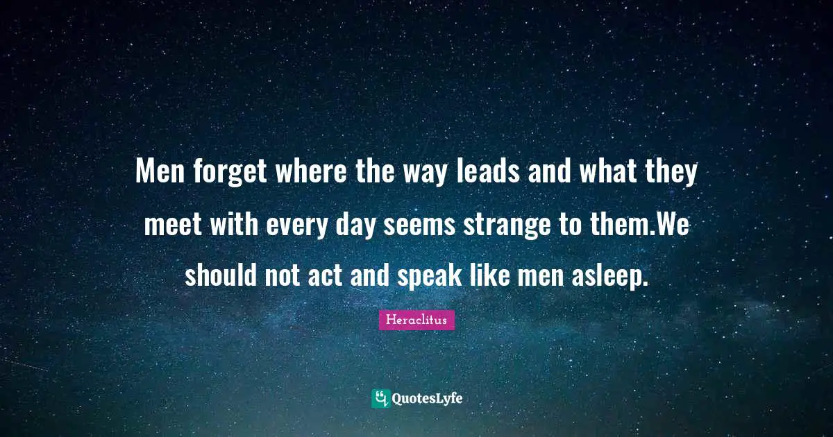 Men forget where the way leads and what they meet with every day seems strange to them.We should not act and speak like men asleep.