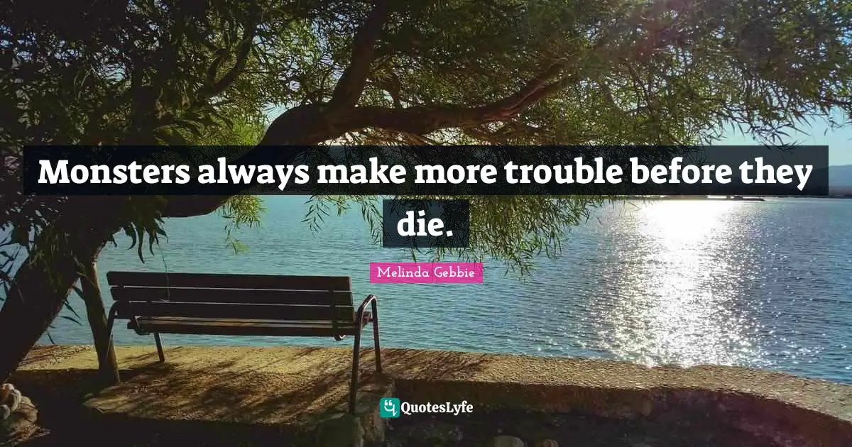 Monsters always make more trouble before they die.