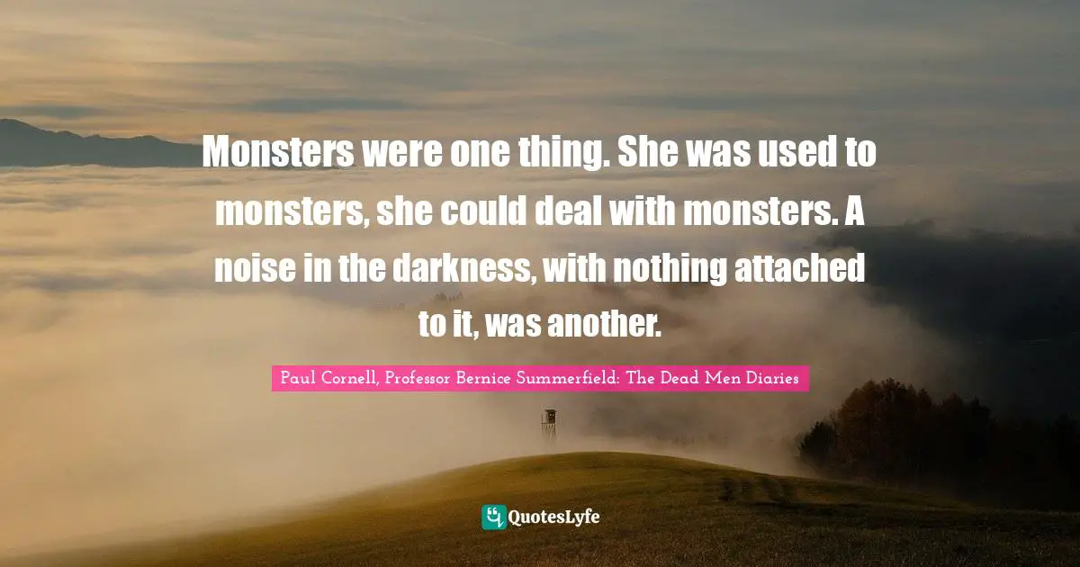 Monsters were one thing. She was used to monsters, she could deal with monsters. A noise in the darkness, with nothing attached to it, was another.