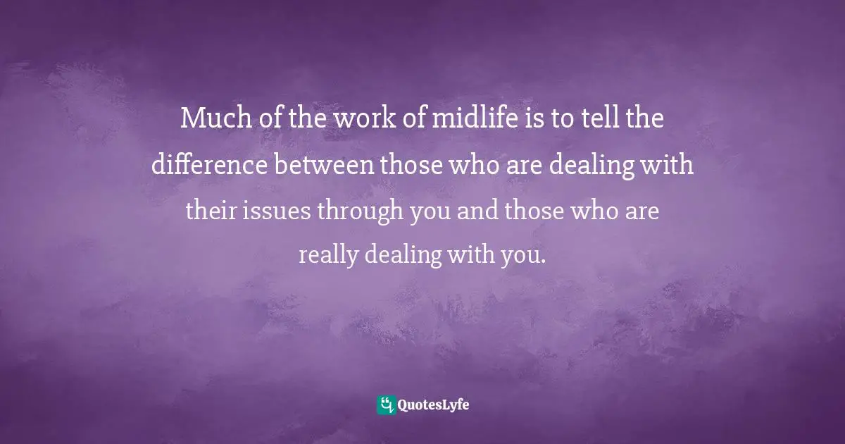 Richard Rohr, Falling Upward: A Spirituality For The Two Halves Of Life Quotes: "Much of the work of midlife is to tell the difference between those who are dealing with their issues through you and those who are really dealing with you."