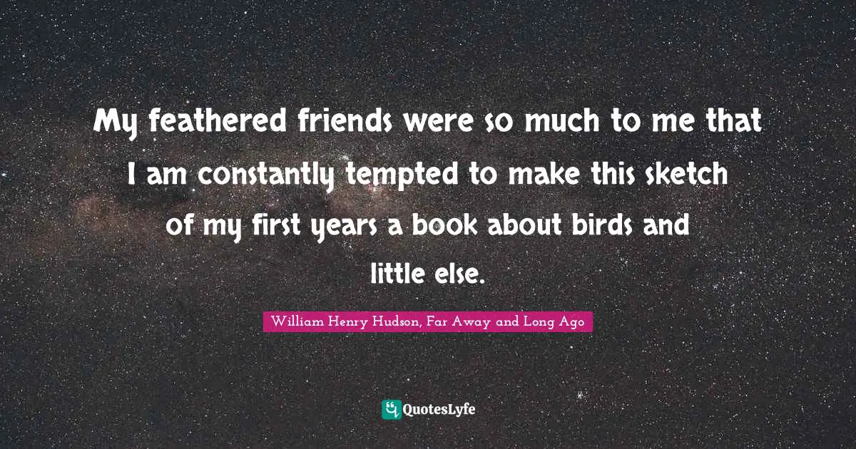 My feathered friends were so much to me that I am constantly tempted to make this sketch of my first years a book about birds and little else.