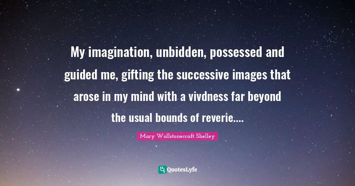 Frankenstein Quotes: "My imagination, unbidden, possessed and guided me, gifting the successive images that arose in my mind with a vivdness far beyond the usual bounds of reverie...."
