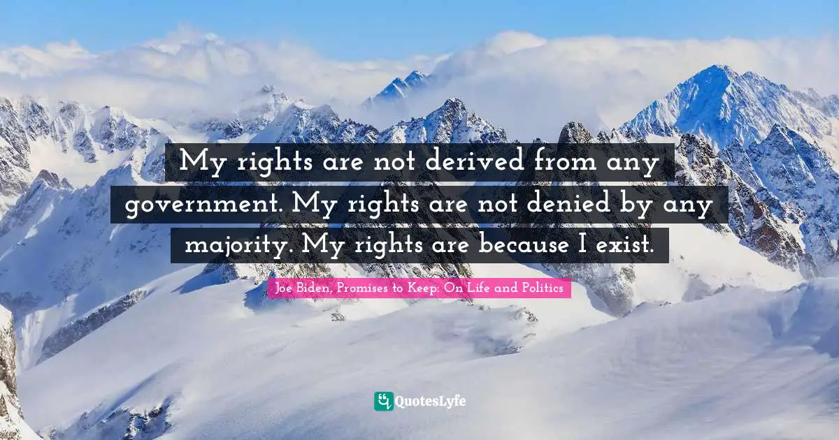 My rights are not derived from any government. My rights are not denied by any majority. My rights are because I exist.