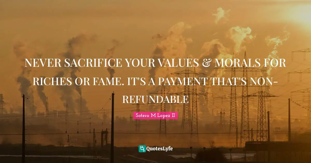 NEVER SACRIFICE YOUR VALUES & MORALS FOR RICHES OR FAME. IT'S A PAYMENT THAT'S NON-REFUNDABLE