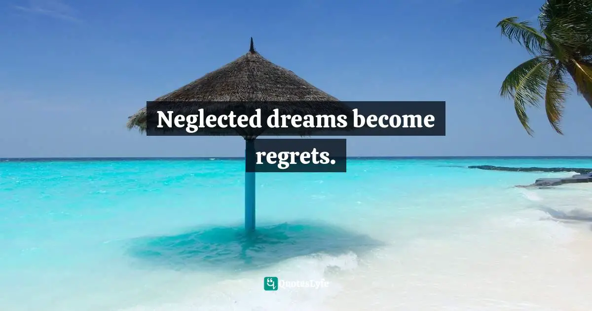 Neglected dreams become regrets.